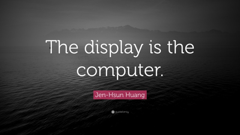 Jen-Hsun Huang Quote: “The display is the computer.”