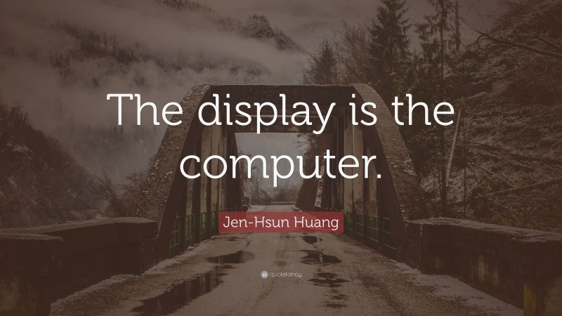 Jen-Hsun Huang Quote: “The display is the computer.”