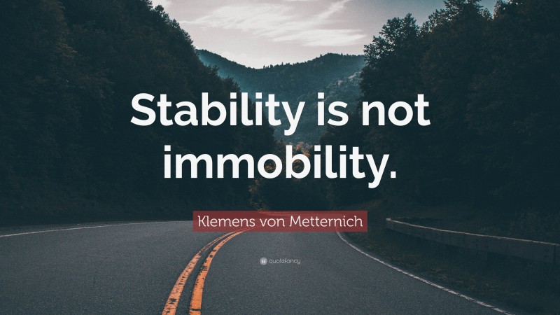Klemens von Metternich Quote: “Stability is not immobility.”
