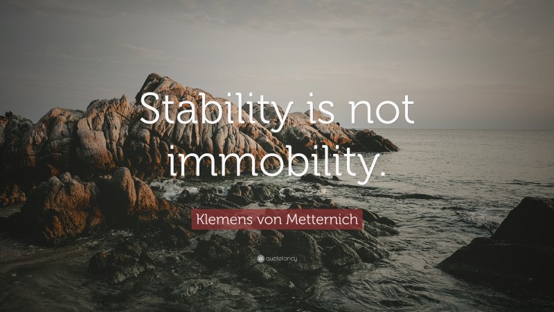 Klemens von Metternich Quote: “Stability is not immobility.”