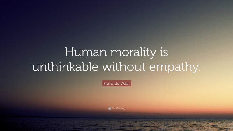 Frans de Waal Quote: “Human morality is unthinkable without empathy.”