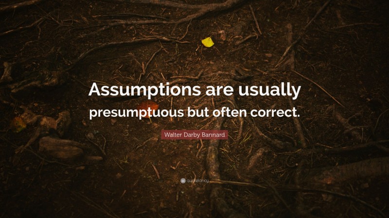 Walter Darby Bannard Quote: “Assumptions are usually presumptuous but often correct.”