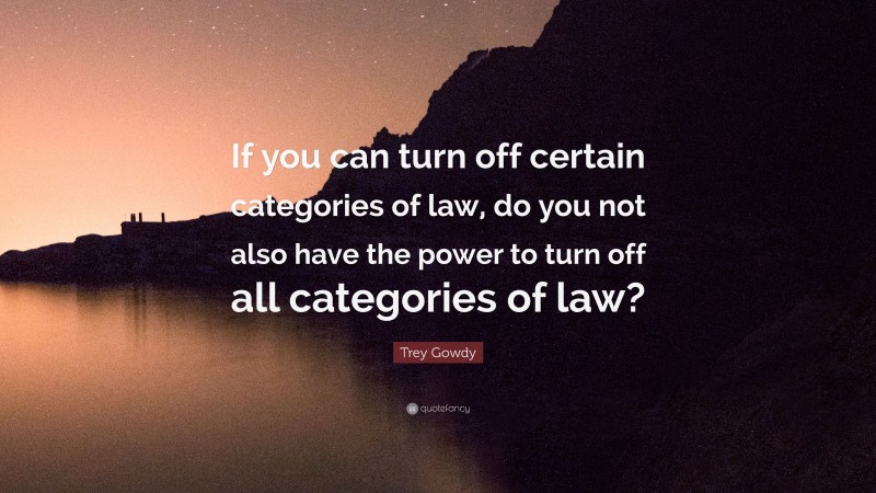 Trey Gowdy Quote: “If you can turn off certain categories of law, do you not also have the power to turn off all categories of law?”