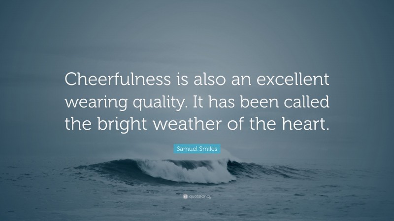 Samuel Smiles Quote: “Cheerfulness is also an excellent wearing quality. It has been called the bright weather of the heart.”