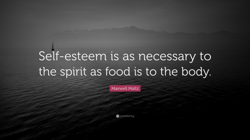 Maxwell Maltz Quote: “Self-esteem is as necessary to the spirit as food is to the body.”