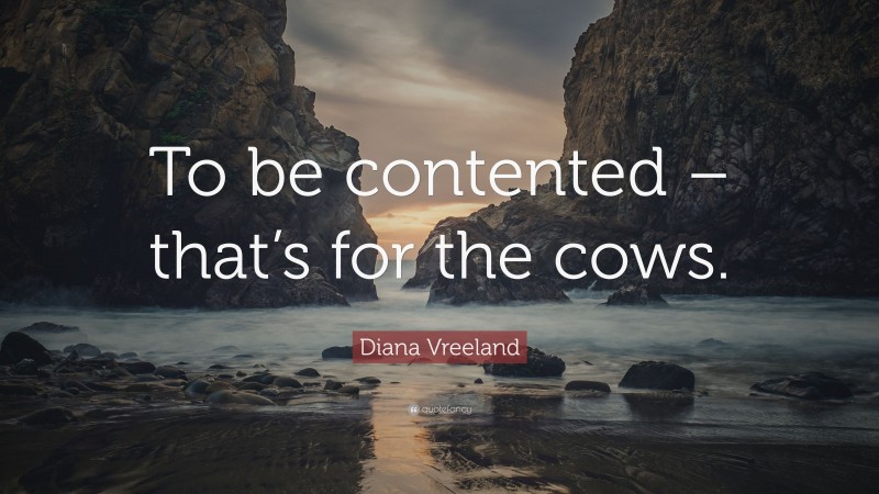 Diana Vreeland Quote: “To be contented – that’s for the cows.”