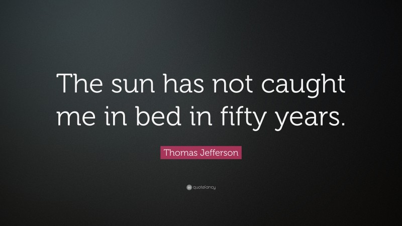 Thomas Jefferson Quote: “The sun has not caught me in bed in fifty years.”