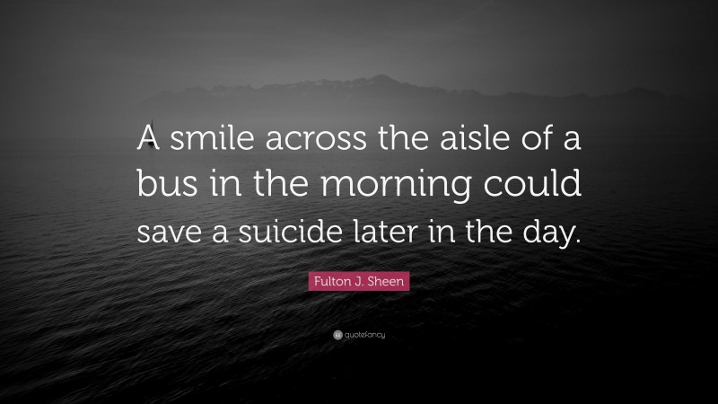Fulton J. Sheen Quote: “A smile across the aisle of a bus in the morning could save a suicide later in the day.”