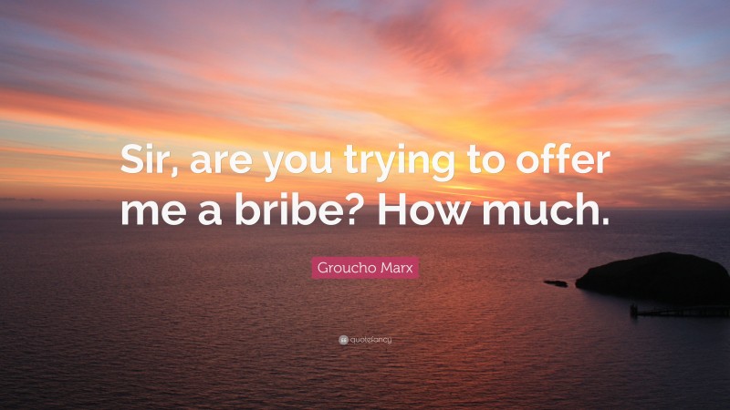 Groucho Marx Quote: “Sir, are you trying to offer me a bribe? How much.”