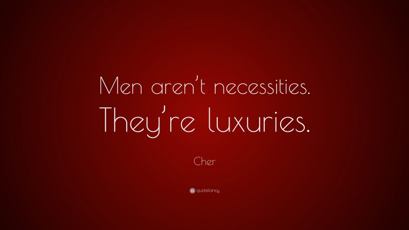Cher Quote: “Men aren’t necessities. They’re luxuries.”