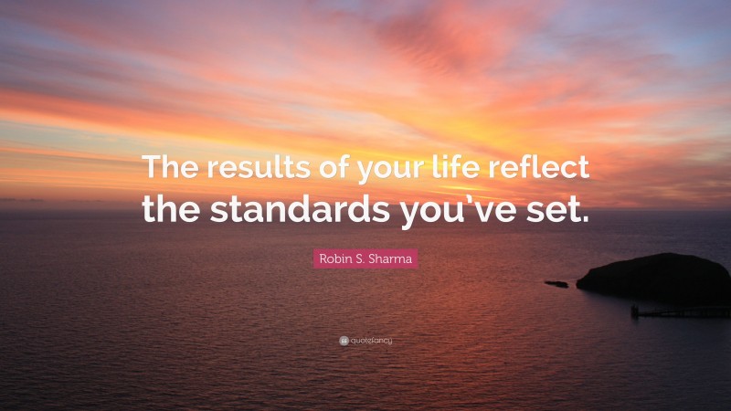 Robin S. Sharma Quote: “The results of your life reflect the standards you’ve set.”