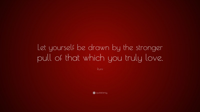 Rumi Quote: “Let yourself be drawn by the stronger pull of that which you truly love.”