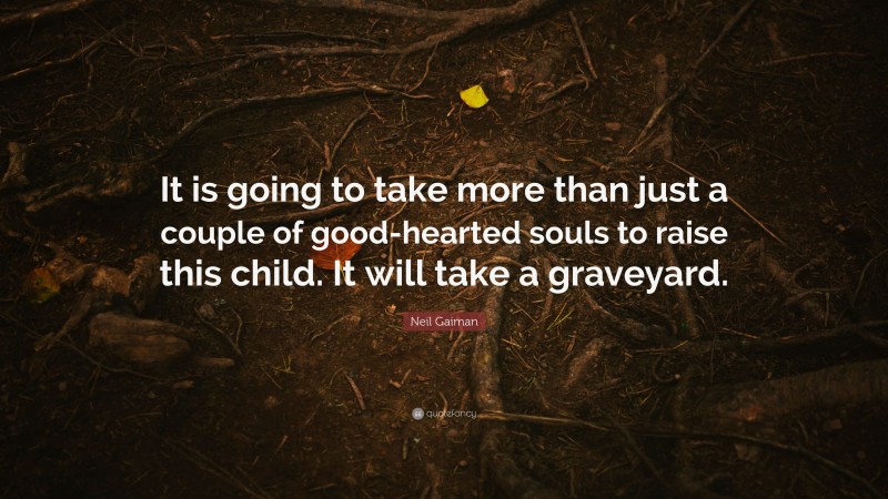 Neil Gaiman Quote: “It is going to take more than just a couple of good-hearted souls to raise this child. It will take a graveyard.”