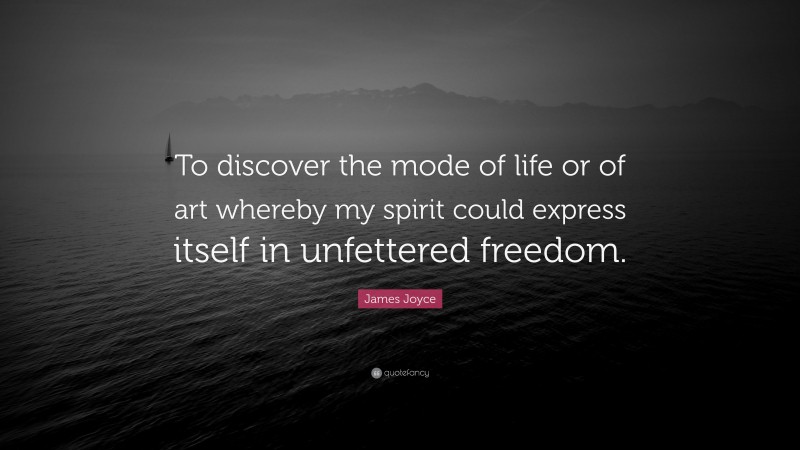 James Joyce Quote: “To discover the mode of life or of art whereby my spirit could express itself in unfettered freedom.”