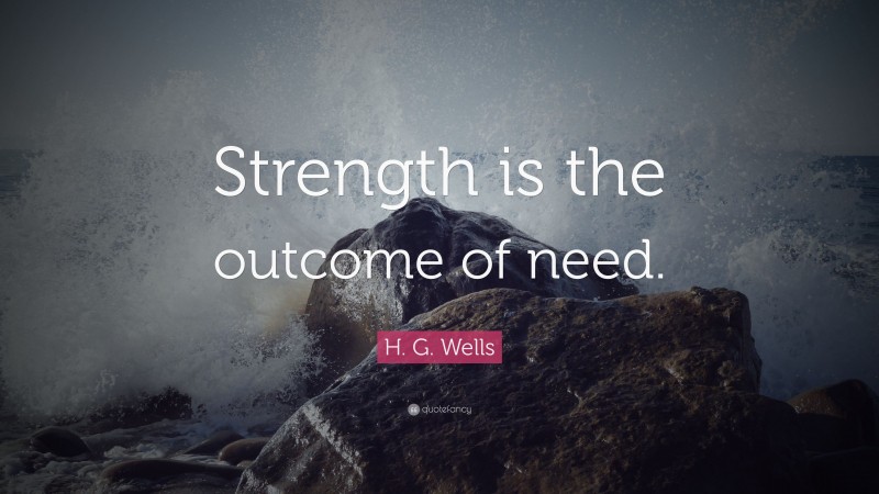 H. G. Wells Quote: “Strength is the outcome of need.”