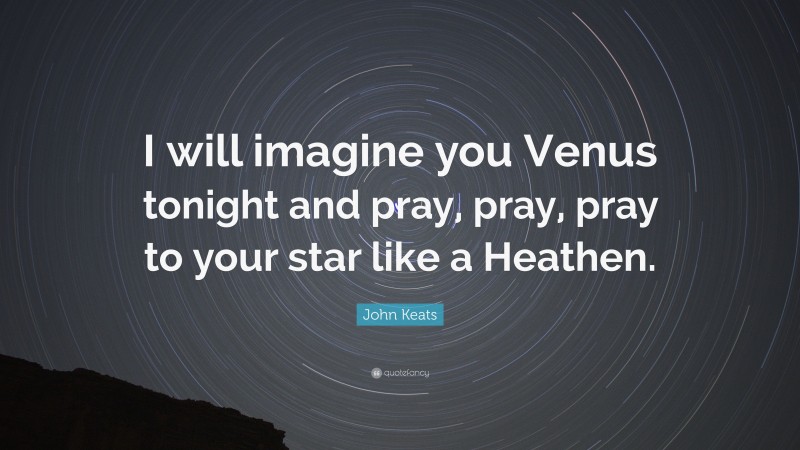 John Keats Quote: “I will imagine you Venus tonight and pray, pray, pray to your star like a Heathen.”