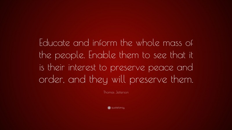 Thomas Jefferson Quote: “Educate and inform the whole mass of the people. Enable them to see that it is their interest to preserve peace and order, and they will preserve them.”