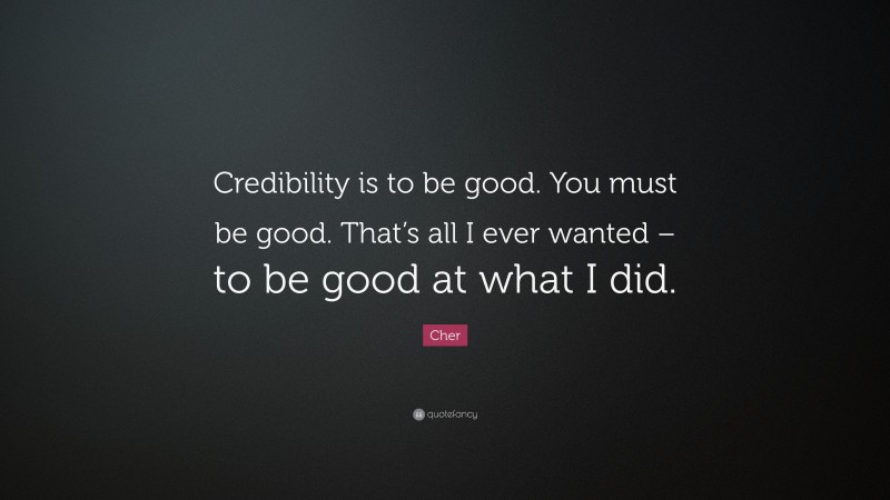Cher Quote: “Credibility is to be good. You must be good. That’s all I ever wanted – to be good at what I did.”