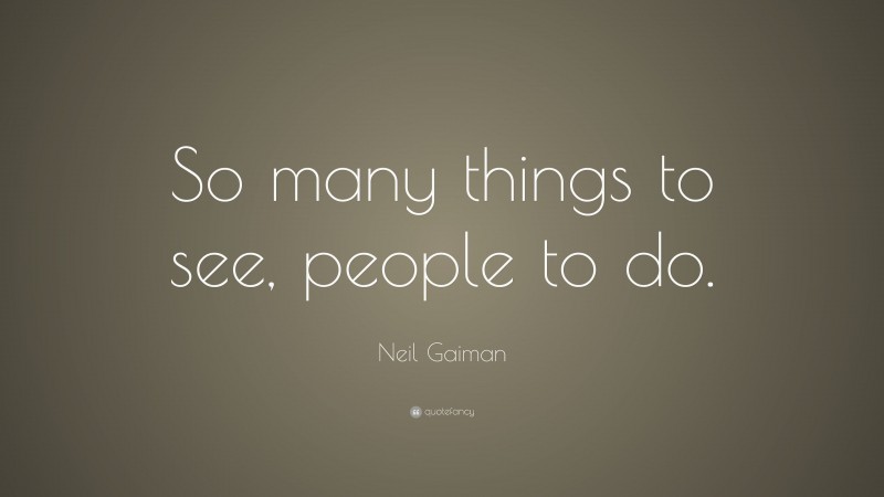Neil Gaiman Quote: “So many things to see, people to do.”