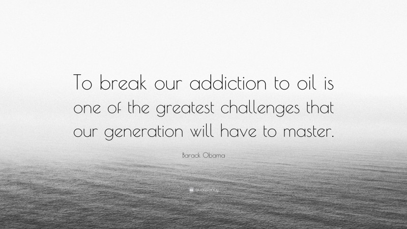 Barack Obama Quote: “To break our addiction to oil is one of the greatest challenges that our generation will have to master.”