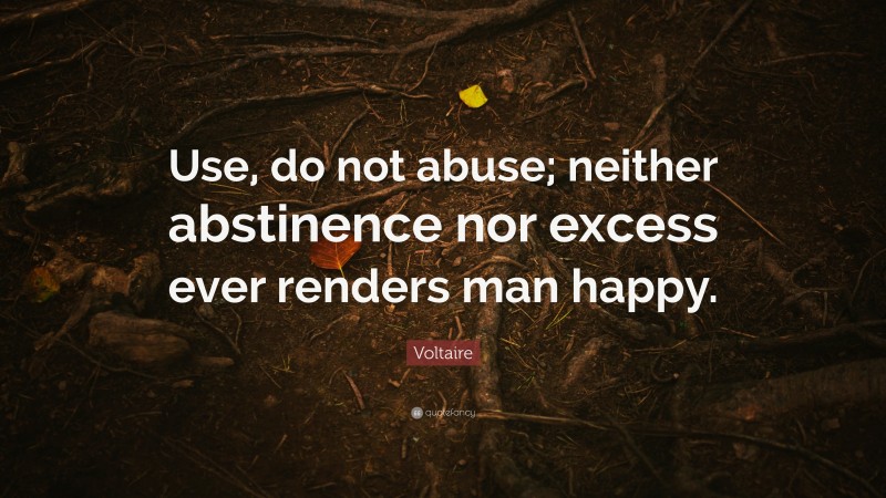 Voltaire Quote: “Use, do not abuse; neither abstinence nor excess ever renders man happy.”