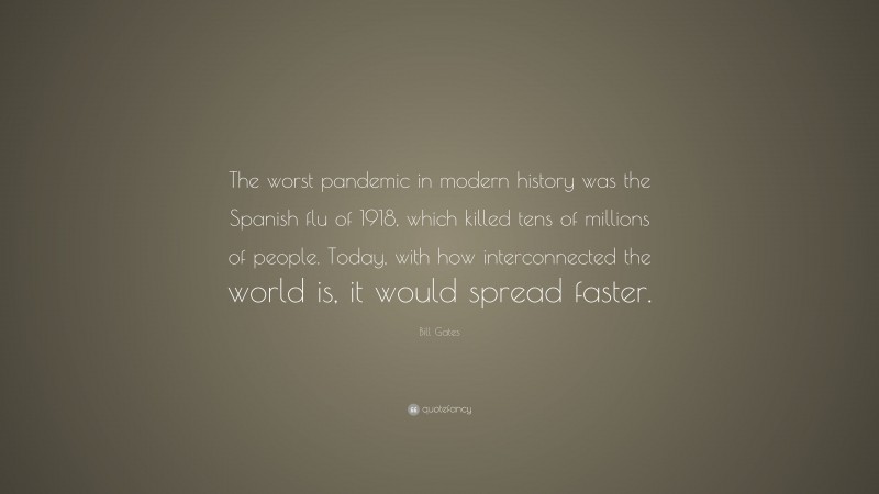 Bill Gates Quote: “The worst pandemic in modern history was the Spanish flu of 1918, which killed tens of millions of people. Today, with how interconnected the world is, it would spread faster.”