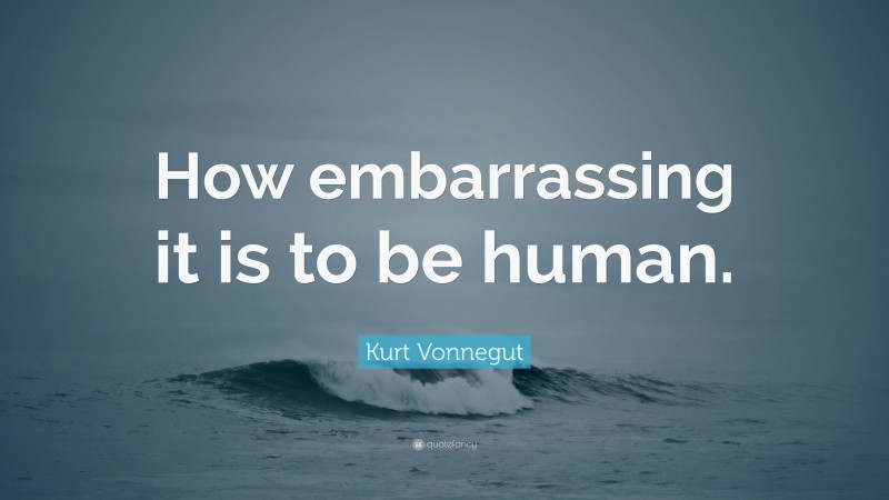 Kurt Vonnegut Quote: “How embarrassing it is to be human.”