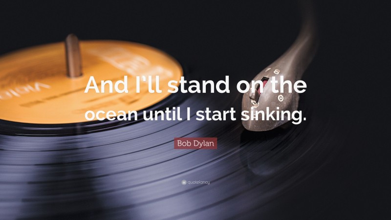 Bob Dylan Quote: “And I’ll stand on the ocean until I start sinking.”