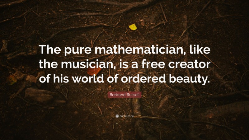 Bertrand Russell Quote: “The pure mathematician, like the musician, is a free creator of his world of ordered beauty.”
