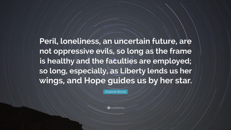 Charlotte Brontë Quote: “Peril, loneliness, an uncertain future, are not oppressive evils, so long as the frame is healthy and the faculties are employed; so long, especially, as Liberty lends us her wings, and Hope guides us by her star.”