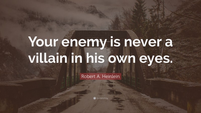 Robert A. Heinlein Quote: “Your enemy is never a villain in his own eyes.”