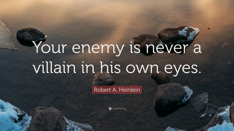 Robert A. Heinlein Quote: “Your enemy is never a villain in his own eyes.”