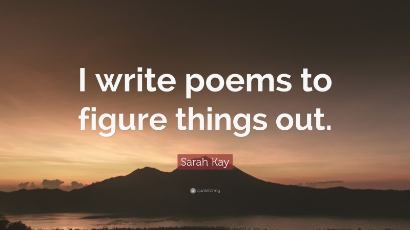 Sarah Kay Quote: “I write poems to figure things out.”