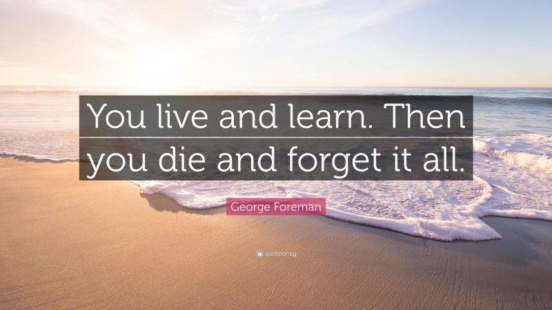 George Foreman Quote: “You live and learn. Then you die and forget it all.”