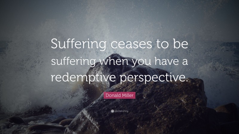 Donald Miller Quote: “Suffering ceases to be suffering when you have a redemptive perspective.”
