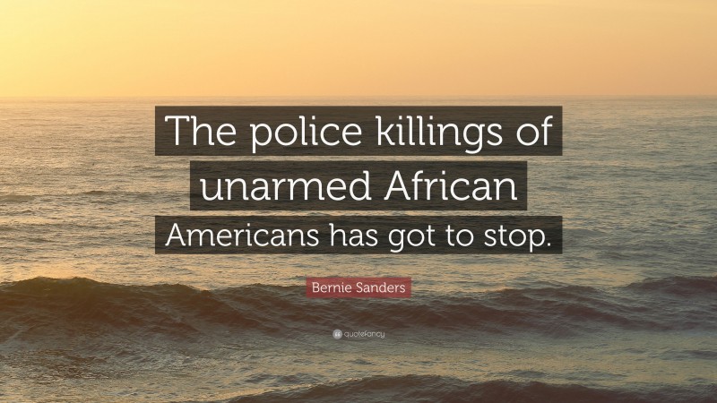 Bernie Sanders Quote: “The police killings of unarmed African Americans has got to stop.”