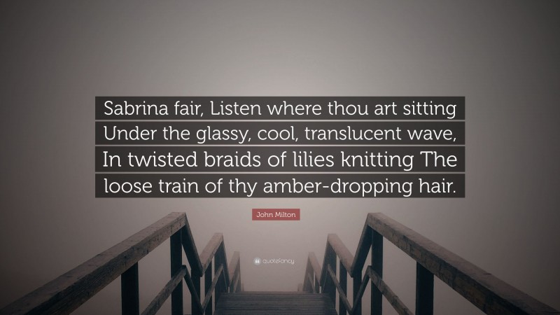 John Milton Quote: “Sabrina fair, Listen where thou art sitting Under the glassy, cool, translucent wave, In twisted braids of lilies knitting The loose train of thy amber-dropping hair.”