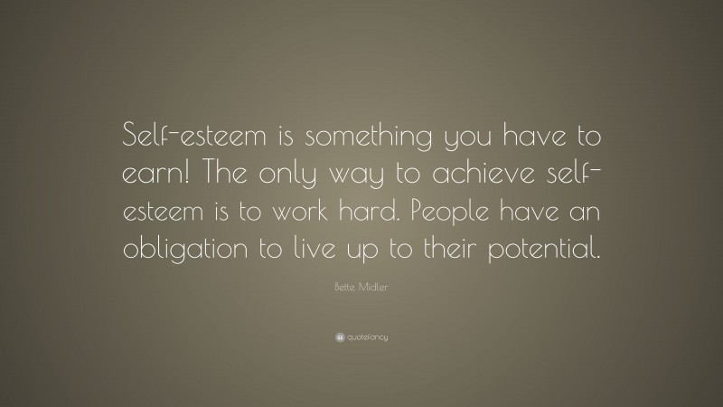 Bette Midler Quote: “Self-esteem is something you have to earn! The only way to achieve self-esteem is to work hard. People have an obligation to live up to their potential.”