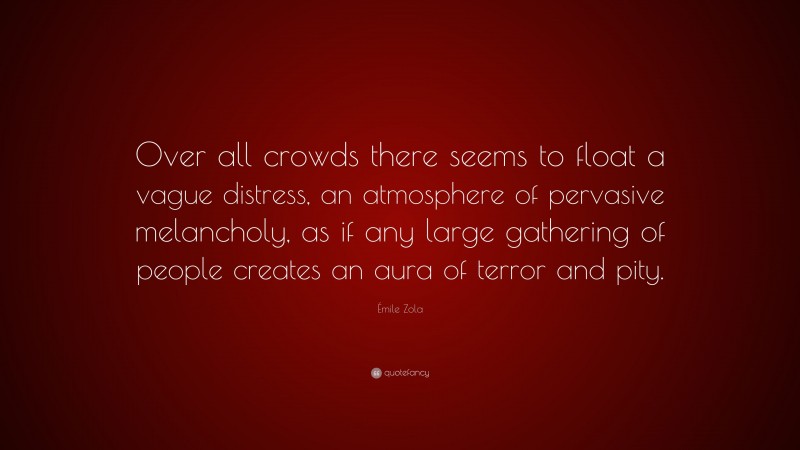 Émile Zola Quote: “Over all crowds there seems to float a vague distress, an atmosphere of pervasive melancholy, as if any large gathering of people creates an aura of terror and pity.”