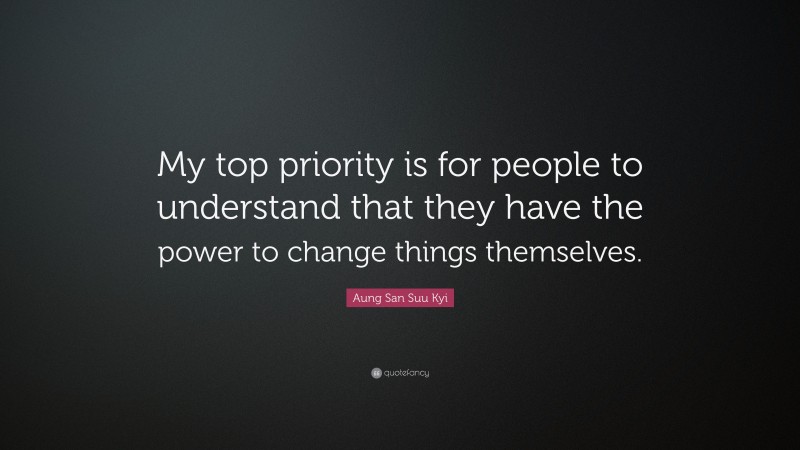 Aung San Suu Kyi Quote: “My top priority is for people to understand that they have the power to change things themselves.”