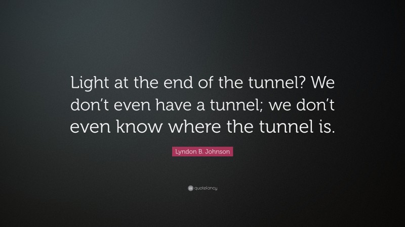 Lyndon B. Johnson Quote: “Light at the end of the tunnel? We don’t even have a tunnel; we don’t even know where the tunnel is.”