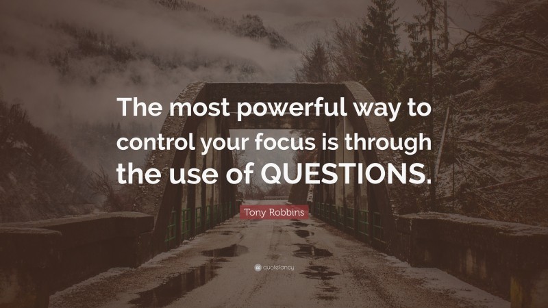 Tony Robbins Quote: “The most powerful way to control your focus is through the use of QUESTIONS.”