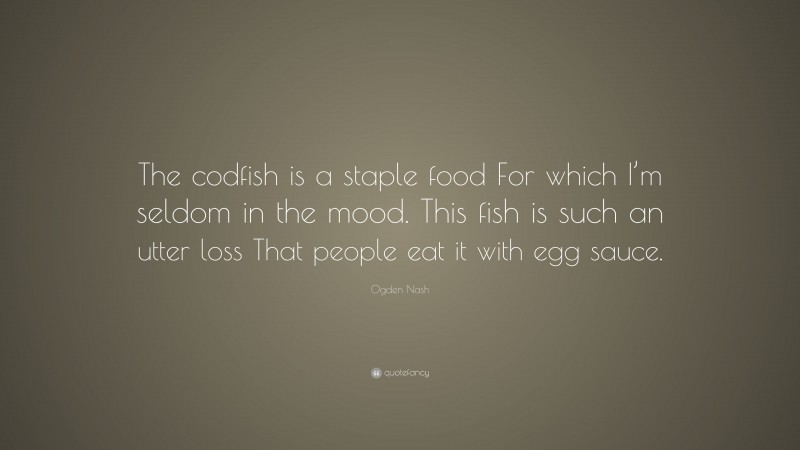 Ogden Nash Quote: “The codfish is a staple food For which I’m seldom in the mood. This fish is such an utter loss That people eat it with egg sauce.”