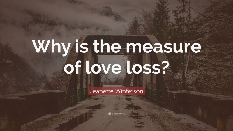 Jeanette Winterson Quote: “Why is the measure of love loss?”