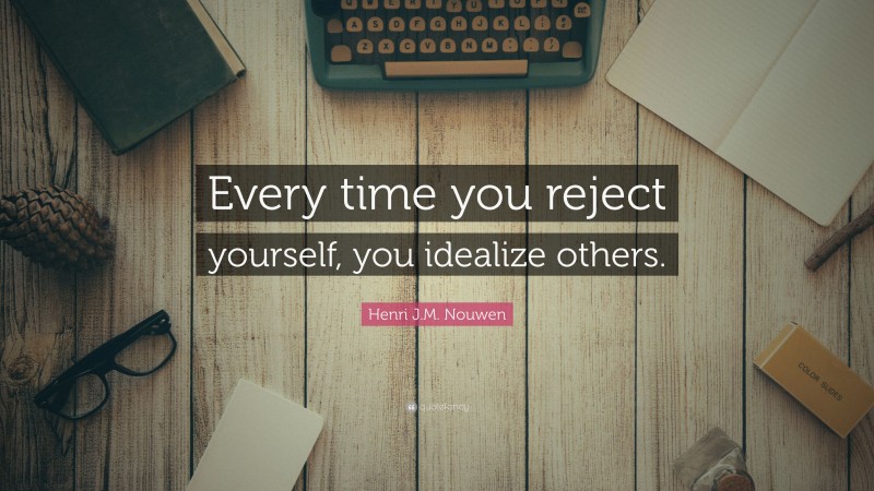 Henri J.M. Nouwen Quote: “Every time you reject yourself, you idealize others.”