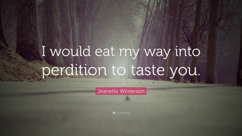 Jeanette Winterson Quote: “I would eat my way into perdition to taste you.”