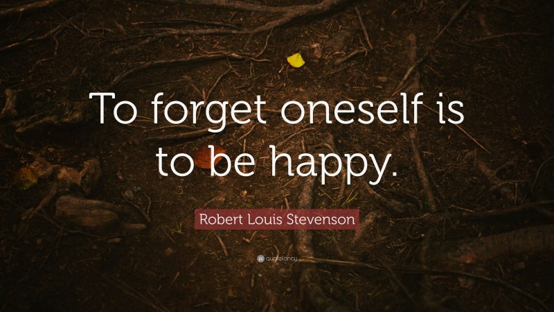 Robert Louis Stevenson Quote: “To forget oneself is to be happy.”