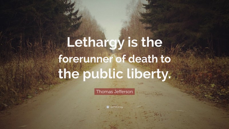 Thomas Jefferson Quote: “Lethargy is the forerunner of death to the public liberty.”