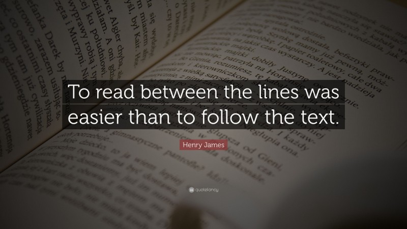 Henry James Quote: “To read between the lines was easier than to follow the text.”