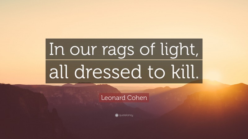 Leonard Cohen Quote: “In our rags of light, all dressed to kill.”